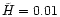 $\tilde H=0.01$