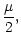 $\displaystyle {\mu \over 2} ,$