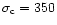 $\sigma_{\rm c} = 350$