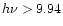 $h\nu>9.94$