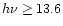 $h\nu\geq13.6$