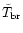 $\tilde T_{\rm {br}}$