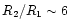 $R_2/R_1 \sim 6$