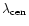 $\lambda_{\rm cen}$