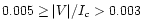 $0.005 \ge \vert V\vert/I_c > 0.003$