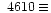 $~4610 \equiv$
