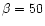 $\beta = 50$