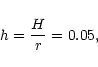 \begin{displaymath}h = \frac{H}{r} = 0.05
, \end{displaymath}