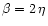 $\beta =2\,\eta $