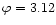$\varphi=3.12$