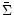 $\bar{\Sigma}$