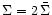$\Sigma = 2\,\bar{\Sigma}$
