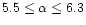 $5.5\leq \alpha \leq 6.3$