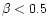 $\beta< 0.5$