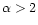 $\alpha>2$