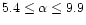 $5.4\leq \alpha \leq 9.9$