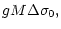 $\displaystyle gM\Delta\sigma_{0},$
