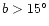 $b > 15^{\circ}$