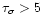 ${\rm\tau_\sigma} > 5$