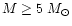 $M \geq 5~M_{\odot}$