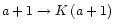 $a+1\rightarrow K\left(
a+1\right) $