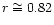 $r \cong 0.82$