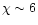 $\chi \sim 6$