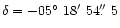 $\delta = -05\hbox{$^\circ$ }18\hbox{$^\prime$ }54\hbox{$.\!\!^{\prime\prime}$ }5$
