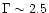 $\Gamma \sim 2.5$