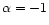 $\alpha = -1$