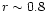 $r\sim 0.8$