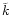 $\tilde{k}$