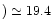 $)\simeq 19.4$