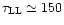 $\tau_{\rm LL}\simeq 150$