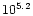 ${\rm {10}^{5.2}}$
