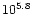 ${\rm {10}^{5.8}}$