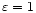 $\varepsilon=1$