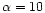 $\alpha=10$