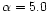 $\alpha =5.0$