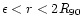 $\epsilon <r<2R_{90}$