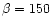 $\beta =150$