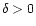 $\delta >0$
