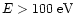 $E>100\mbox{ eV}$