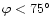 $\varphi<75\hbox{$^\circ$ }$