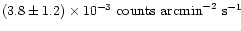 $\left(3.8\pm1.2\right) \times 10^{-3}\mbox{ counts arcmin}^{-2} \mbox{
s}^{-1}$