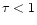 $\tau <1$