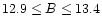 $12.9\leq B \leq13.4$