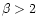 $\beta >2$