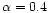 $\alpha =0.4$