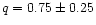 $q = 0.75\pm0.25$